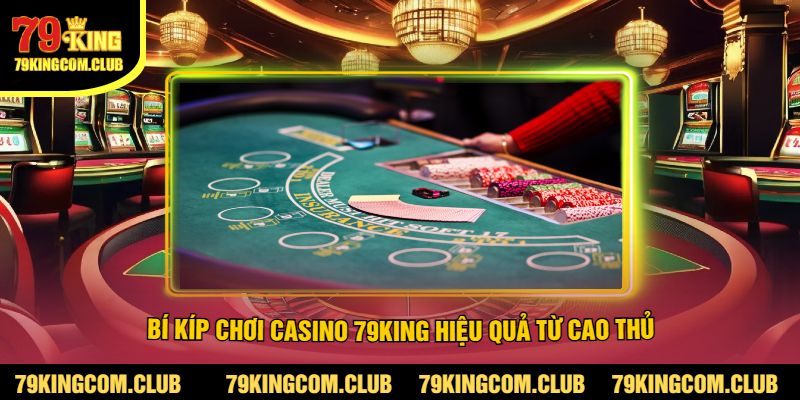 Bí Kíp Chơi Casino 79King Hiệu Quả Từ Cao Thủ